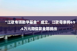 “江歌专项助学基金”成立，江歌母亲将69.6万元赔偿款全部捐出