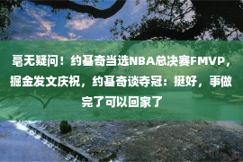 毫无疑问！约基奇当选NBA总决赛FMVP，掘金发文庆祝，约基奇谈夺冠：挺好，事做完了可以回家了