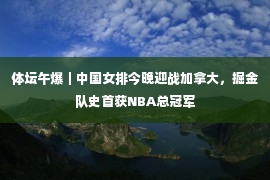 体坛午爆｜中国女排今晚迎战加拿大，掘金队史首获NBA总冠军