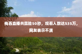 梅西直播共露脸50秒，观看人数达535万，网友表示不满