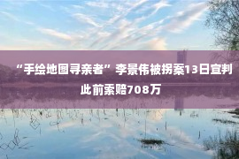 “手绘地图寻亲者”李景伟被拐案13日宣判 此前索赔708万