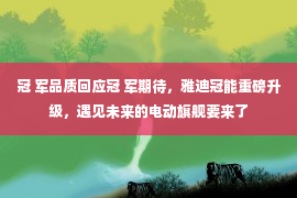 冠 军品质回应冠 军期待，雅迪冠能重磅升级，遇见未来的电动旗舰要来了