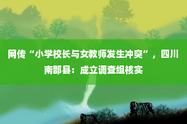 网传“小学校长与女教师发生冲突”，四川南部县：成立调查组核实