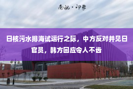 日核污水排海试运行之际，中方反对并见日官员，韩方回应令人不齿