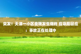 突发！天津一小区夜晚发生爆炸 应急局回应：事故正在处理中