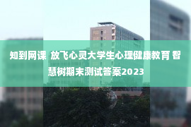 知到网课  放飞心灵大学生心理健康教育 智慧树期末测试答案2023