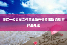 浙江一公司发文件禁止婚外情和出轨 否则将辞退处理