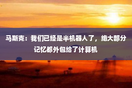 马斯克：我们已经是半机器人了，绝大部分记忆都外包给了计算机