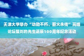 天津大学举办“功勋不朽、薪火永传”高峰论坛暨刘豹先生诞辰100周年纪念活动