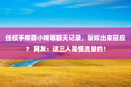 任权手撕薛小婉曝聊天记录，褒姒出来回应？ 网友：这三人是懂流量的！