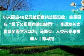 小米回应48亿元被印度执法局没收；笑果回应“旗下公司擅自演出被罚”；李想发长文称曾全面学习华为；马斯克：人类已是半机器人丨邦早报