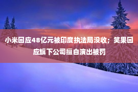 小米回应48亿元被印度执法局没收；笑果回应旗下公司擅自演出被罚