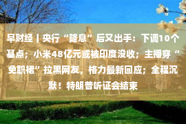 早财经丨央行“降息”后又出手：下调10个基点；小米48亿元或被印度没收；主播穿“免职裙”拉黑网友，格力最新回应；全程沉默！特朗普听证会结束