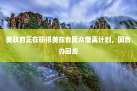 美政府正在研拟美在台民众撤离计划，国台办回应