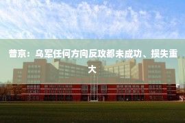 普京：乌军任何方向反攻都未成功、损失重大