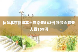 标题北京新增本土感染者863例 社会面筛查人员159例