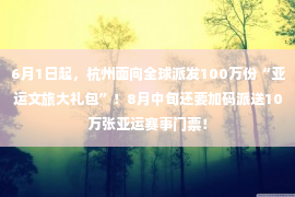 6月1日起，杭州面向全球派发100万份“亚运文旅大礼包”！8月中旬还要加码派送10万张亚运赛事门票！