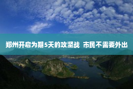 郑州开启为期5天的攻坚战  市民不需要外出