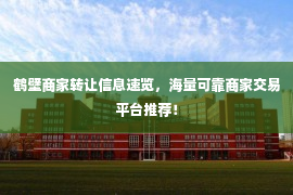 鹤壁商家转让信息速览，海量可靠商家交易平台推荐！