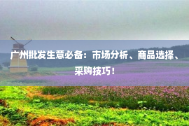 广州批发生意必备：市场分析、商品选择、采购技巧！