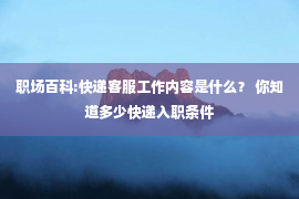 职场百科:快递客服工作内容是什么？ 你知道多少快递入职条件