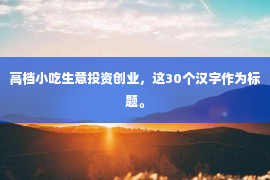 高档小吃生意投资创业，这30个汉字作为标题。