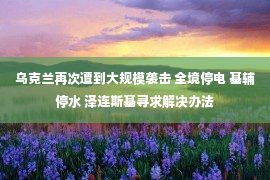 乌克兰再次遭到大规模袭击 全境停电 基辅停水 泽连斯基寻求解决办法