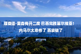 理查德·里森梅开二度 巴西完胜塞尔维亚！ 内马尔太悲惨了 西装破了