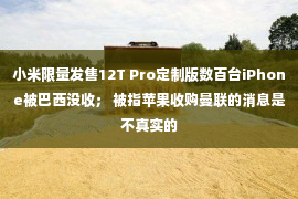 小米限量发售12T Pro定制版数百台iPhone被巴西没收； 被指苹果收购曼联的消息是不真实的