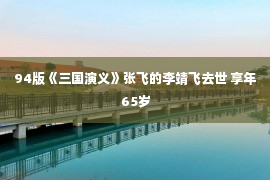 94版《三国演义》张飞的李靖飞去世 享年65岁