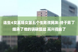 连生4女离婚女第五个生男孩网友:终于男丁继承了他的锅碗瓢盆 高兴得麻了