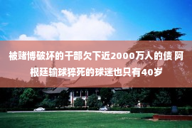 被赌博破坏的干部欠下近2000万人的债 阿根廷输球猝死的球迷也只有40岁