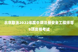 北京取消2022年度中级注册安全工程师等9项资格考试