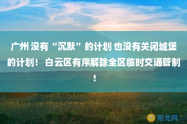 广州 没有“沉默”的计划 也没有关闭城堡的计划！ 白云区有序解除全区临时交通管制！