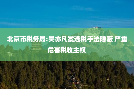 北京市税务局:吴亦凡案逃税手法隐蔽 严重危害税收主权