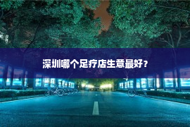 深圳哪个足疗店生意最好？