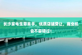 长沙家电生意易手，优质店铺受让，商业机会不容错过！