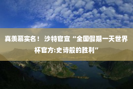 真羡慕实名！ 沙特官宣“全国假期一天世界杯官方:史诗般的胜利”