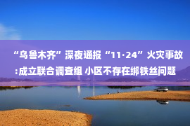 “乌鲁木齐”深夜通报“11·24”火灾事故:成立联合调查组 小区不存在绑铁丝问题