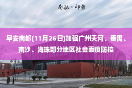 早安南都(11月26日)加强广州天河、番禺、南沙、海珠部分地区社会面疫防控