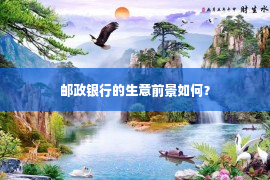 邮政银行的生意前景如何？