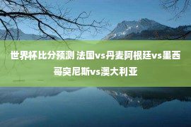 世界杯比分预测 法国vs丹麦阿根廷vs墨西哥突尼斯vs澳大利亚