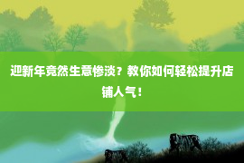 迎新年竟然生意惨淡？教你如何轻松提升店铺人气！