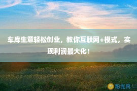 车库生意轻松创业，教你互联网+模式，实现利润最大化！