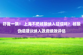 吓我一跳！ 上海不把核酸纳入征信吗？ 核酸伪造建议纳入政府绩效评估