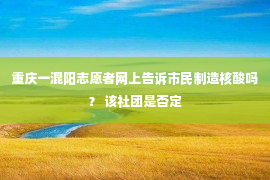 重庆一混阳志愿者网上告诉市民制造核酸吗？ 该社团是否定