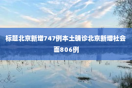 标题北京新增747例本土确诊北京新增社会面806例