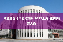 《全城等待申爱依燃》 2022上海马拉松枪声大作