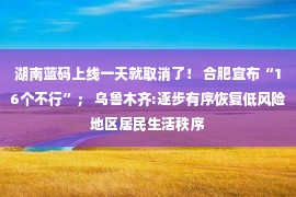 湖南蓝码上线一天就取消了！ 合肥宣布“16个不行”； 乌鲁木齐:逐步有序恢复低风险地区居民生活秩序