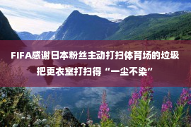 FIFA感谢日本粉丝主动打扫体育场的垃圾 把更衣室打扫得“一尘不染”